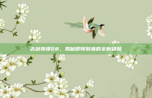 古剑奇谭28，揭秘即将到来的全新冒险