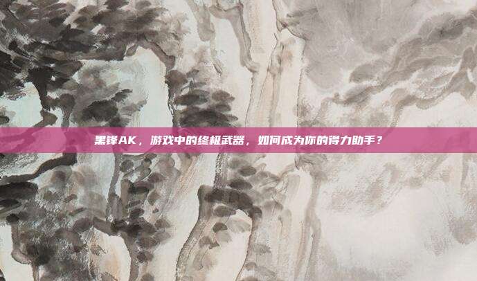 黑锋AK，游戏中的终极武器，如何成为你的得力助手？