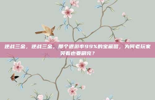 逆战三金，逆战三金，那个退游率99%的宝藏图，为何老玩家哭着也要刷完？