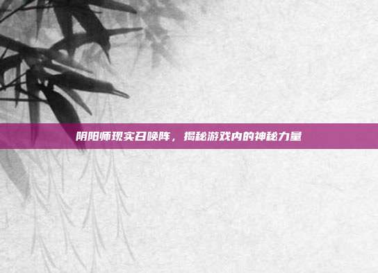 阴阳师现实召唤阵，揭秘游戏内的神秘力量