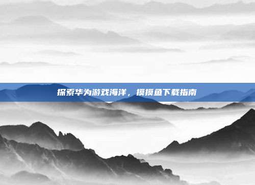 探索华为游戏海洋，摸摸鱼下载指南