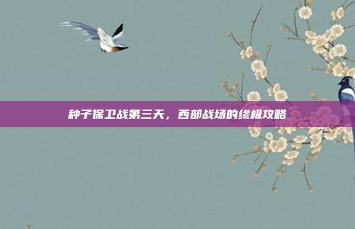 种子保卫战第三天，西部战场的终极攻略
