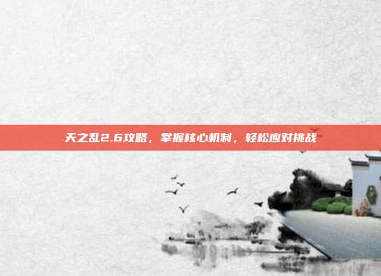 天之乱2.6攻略，掌握核心机制，轻松应对挑战