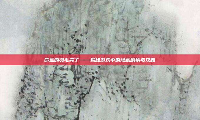 命运的羽毛哭了——揭秘游戏中的隐藏剧情与攻略