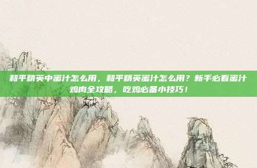 和平精英中蜜汁怎么用，和平精英蜜汁怎么用？新手必看蜜汁鸡肉全攻略，吃鸡必备小技巧！