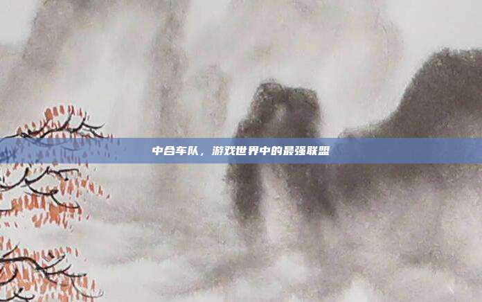中合车队，游戏世界中的最强联盟