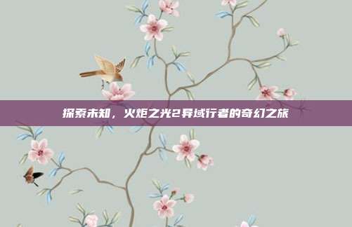 探索未知，火炬之光2异域行者的奇幻之旅