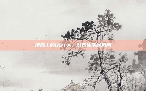 饭局上的DOTA，游戏生活新风尚