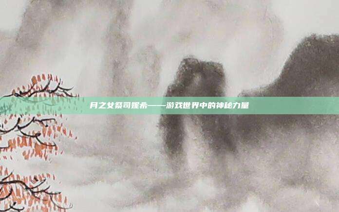 月之女祭司妮希——游戏世界中的神秘力量