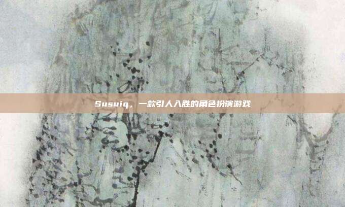 Susuiq，一款引人入胜的角色扮演游戏