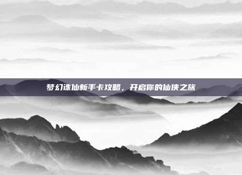梦幻诛仙新手卡攻略，开启你的仙侠之旅