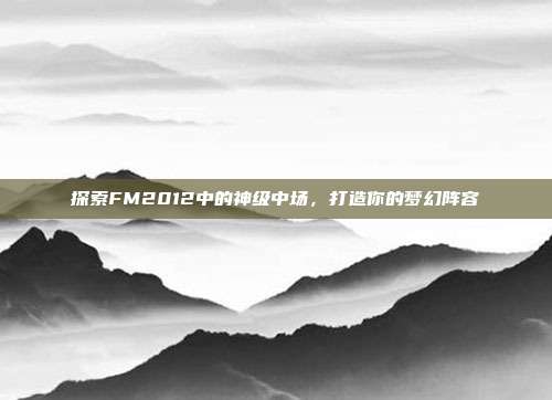 探索FM2012中的神级中场，打造你的梦幻阵容