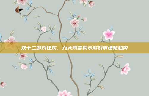 双十二游戏狂欢，九大预言揭示游戏市场新趋势