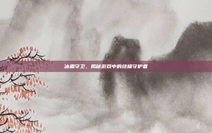冰霜守卫，揭秘游戏中的终极守护者