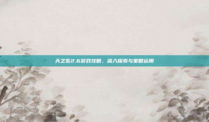 天之乱2.6游戏攻略，深入探索与策略运用
