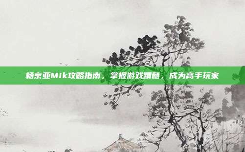 杨京亚Mik攻略指南，掌握游戏精髓，成为高手玩家