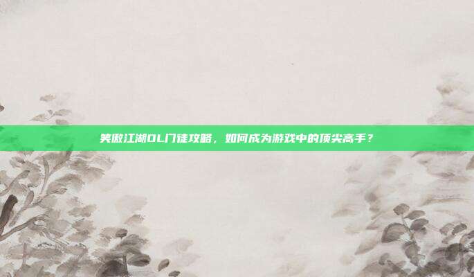 笑傲江湖OL门徒攻略，如何成为游戏中的顶尖高手？