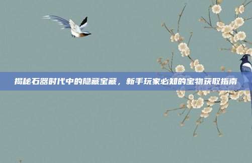 揭秘石器时代中的隐藏宝藏，新手玩家必知的宝物获取指南