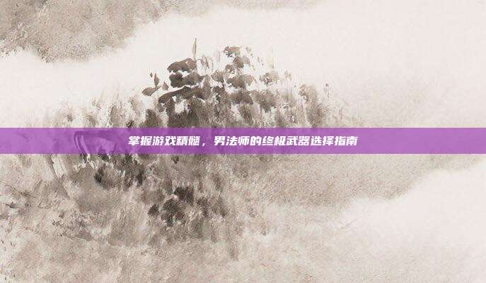 掌握游戏精髓，男法师的终极武器选择指南