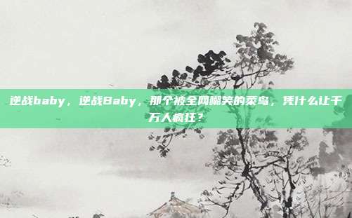 逆战baby，逆战Baby，那个被全网嘲笑的菜鸟，凭什么让千万人疯狂？