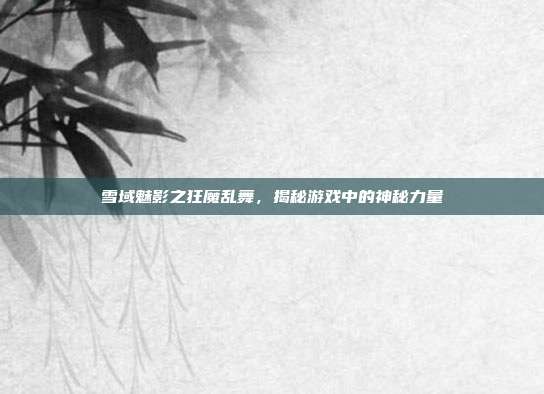 雪域魅影之狂魔乱舞，揭秘游戏中的神秘力量