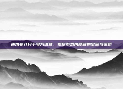 逆水寒八月十号方诚意，揭秘游戏内隐藏的宝藏与策略