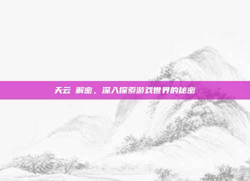 天云峠解密，深入探索游戏世界的秘密