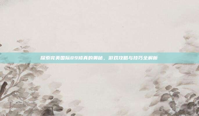 探索完美国际89修真的奥秘，游戏攻略与技巧全解析