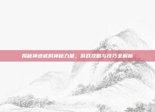 揭秘神迹贰的神秘力量，游戏攻略与技巧全解析