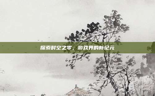 探索时空之零，游戏界的新纪元