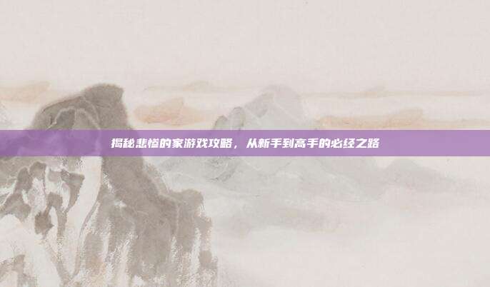 揭秘悲惨的家游戏攻略，从新手到高手的必经之路