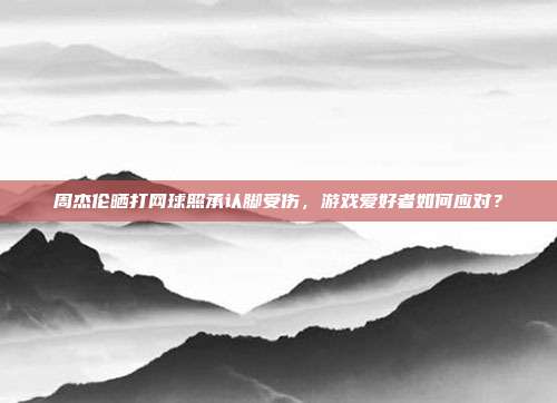 周杰伦晒打网球照承认脚受伤，游戏爱好者如何应对？