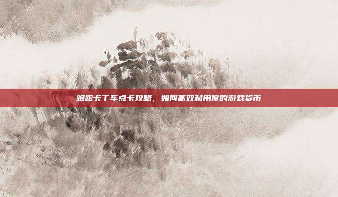 跑跑卡丁车点卡攻略，如何高效利用你的游戏货币