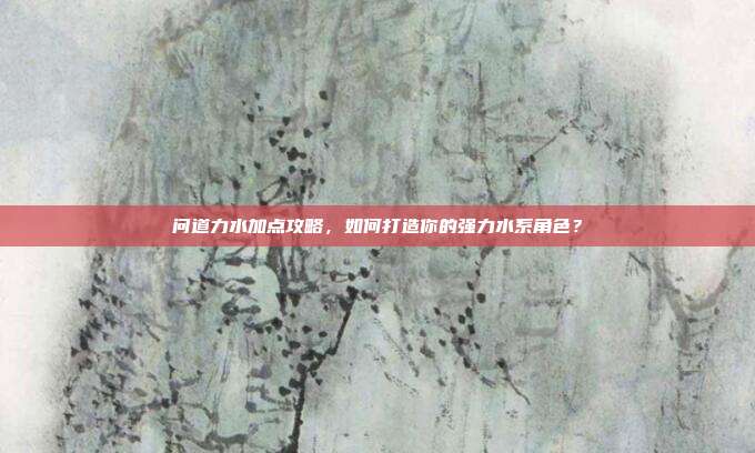 问道力水加点攻略，如何打造你的强力水系角色？