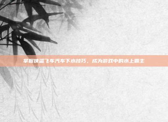 掌握侠盗飞车汽车下水技巧，成为游戏中的水上霸主
