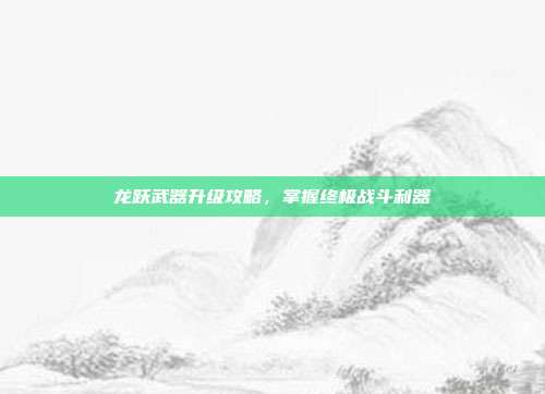 龙跃武器升级攻略，掌握终极战斗利器