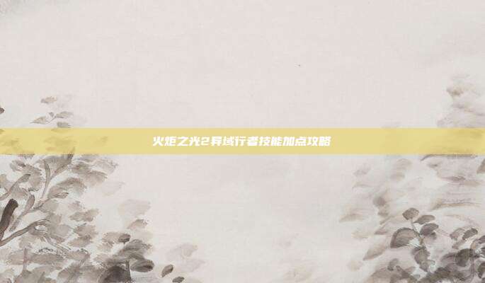 火炬之光2异域行者技能加点攻略