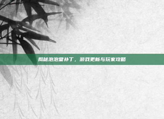揭秘泡泡堂补丁，游戏更新与玩家攻略