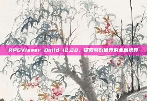 RPGViewer Build 12.20，探索游戏世界的全新视界