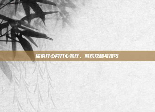 探索开心网开心餐厅，游戏攻略与技巧