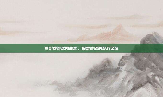 梦幻西游沈阳故宫，探索古迹的奇幻之旅