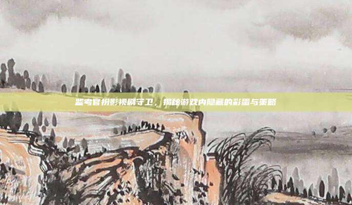 监考官扮影视剧守卫，揭秘游戏内隐藏的彩蛋与策略