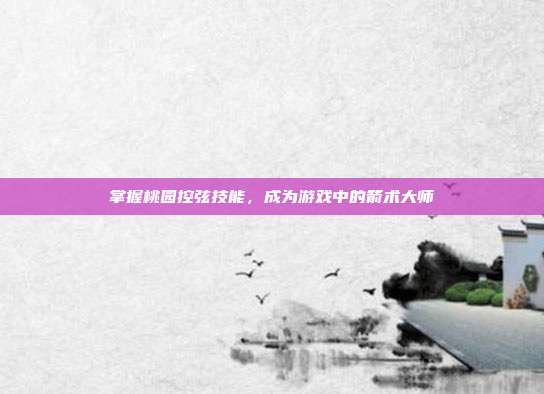 掌握桃园控弦技能，成为游戏中的箭术大师