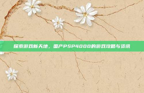 探索游戏新天地，国产PSP4000的游戏攻略与资讯