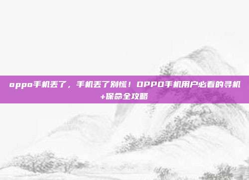 oppo手机丢了，手机丢了别慌！OPPO手机用户必看的寻机+保命全攻略