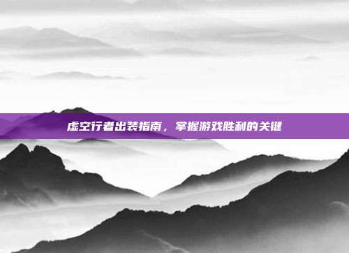 虚空行者出装指南，掌握游戏胜利的关键