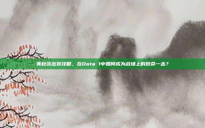 美杜莎出装攻略，在Dota 1中如何成为战场上的致命一击？