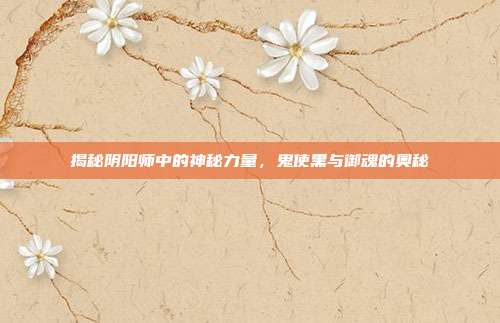 揭秘阴阳师中的神秘力量，鬼使黑与御魂的奥秘