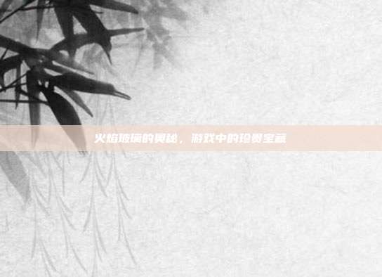 火焰玻璃的奥秘，游戏中的珍贵宝藏