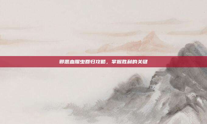 邪恶血腥虫回归攻略，掌握胜利的关键
